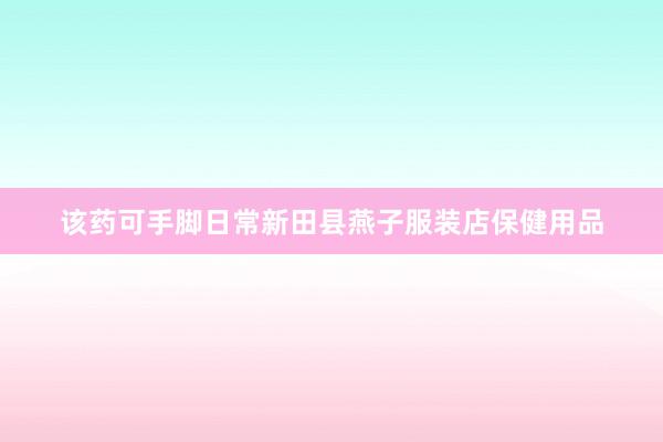 该药可手脚日常新田县燕子服装店保健用品