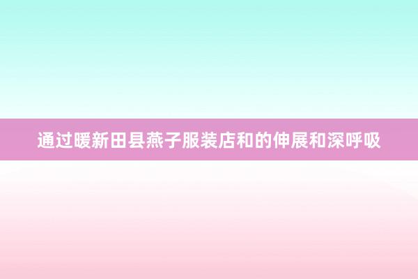 通过暖新田县燕子服装店和的伸展和深呼吸